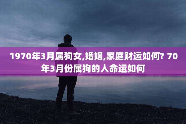 1970年3月属狗女,婚姻,家庭财运如何? 70年3月份属狗的人命运如何