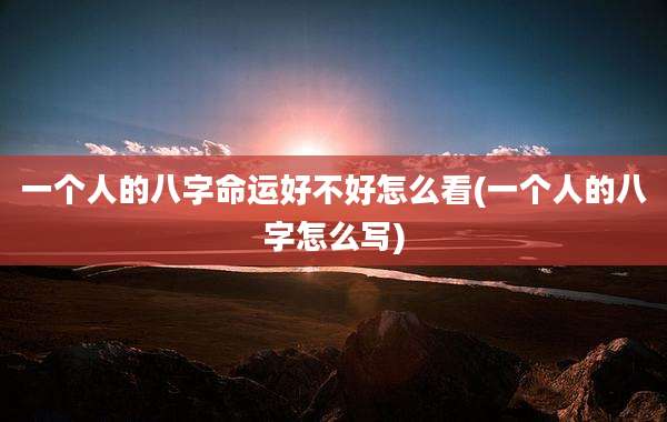 一个人的八字命运好不好怎么看(一个人的八字怎么写)