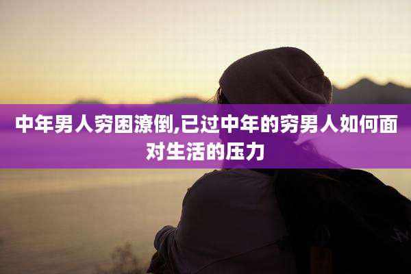 中年男人穷困潦倒,已过中年的穷男人如何面对生活的压力