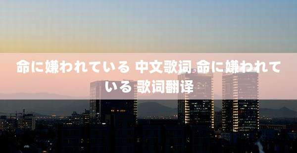 命に嫌われている 中文歌词 命に嫌われている 歌词翻译