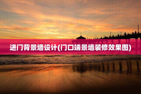进门背景墙设计(门口端景墙装修效果图)