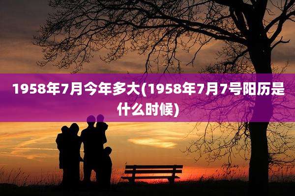 1958年7月今年多大(1958年7月7号阳历是什么时候)
