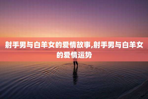 射手男与白羊女的爱情故事,射手男与白羊女的爱情运势