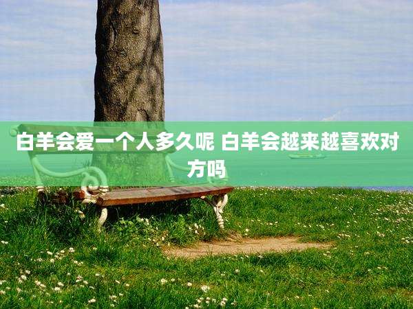 白羊会爱一个人多久呢 白羊会越来越喜欢对方吗