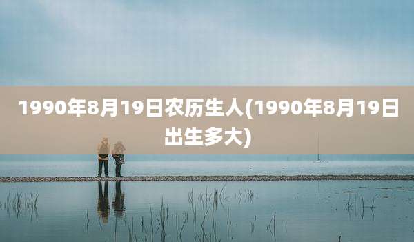 1990年8月19日农历生人(1990年8月19日出生多大)