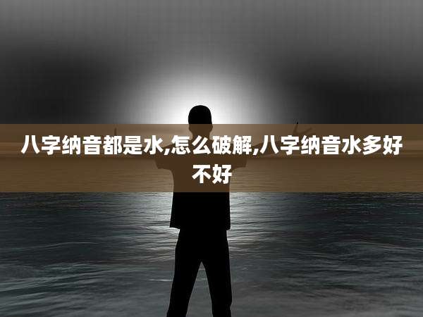 八字纳音都是水,怎么破解,八字纳音水多好不好
