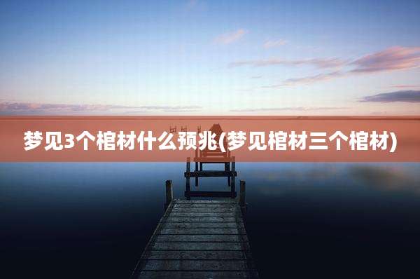 梦见3个棺材什么预兆(梦见棺材三个棺材)