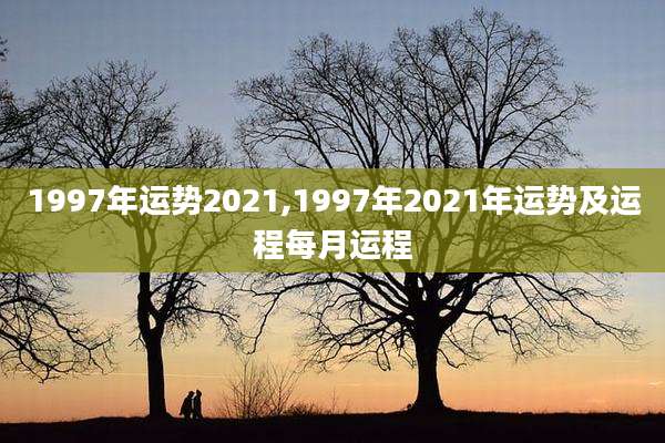 1997年运势2021,1997年2021年运势及运程每月运程