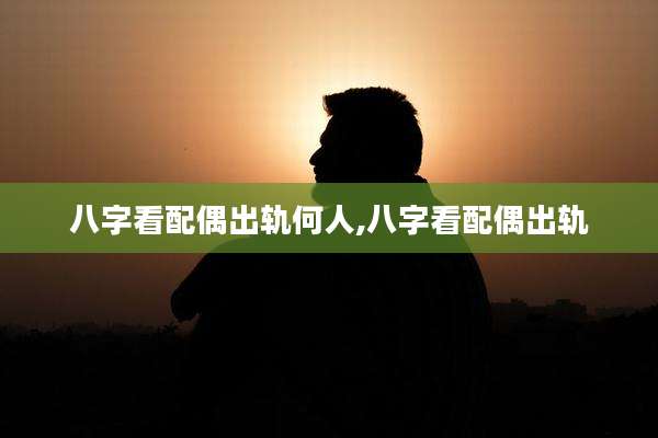 八字看配偶出轨何人,八字看配偶出轨