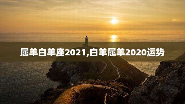 属羊白羊座2021,白羊属羊2020运势
