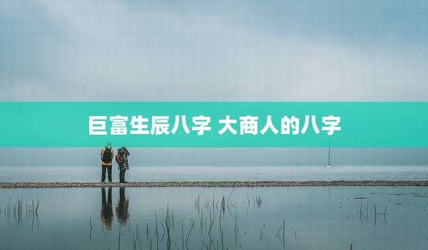 巨富生辰八字 大商人的八字