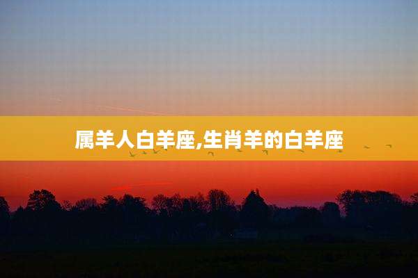 属羊人白羊座,生肖羊的白羊座