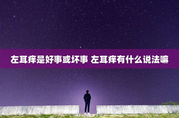 左耳痒是好事或坏事 左耳痒有什么说法嘛