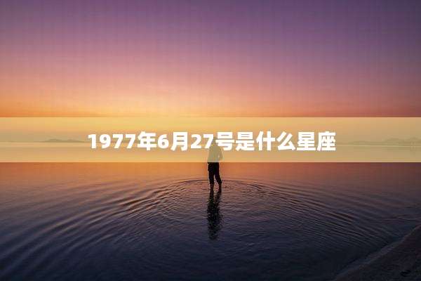 1977年6月27号是什么星座