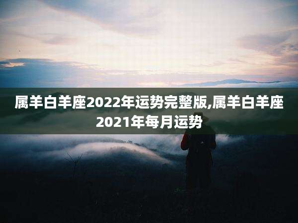 属羊白羊座2022年运势完整版,属羊白羊座2021年每月运势