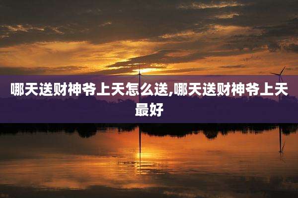 哪天送财神爷上天怎么送,哪天送财神爷上天最好