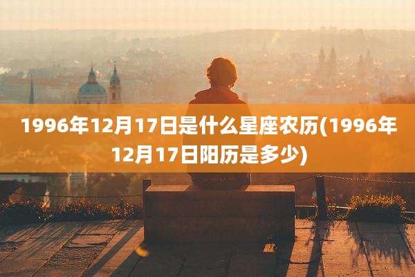 1996年12月17日是什么星座农历(1996年12月17日阳历是多少)