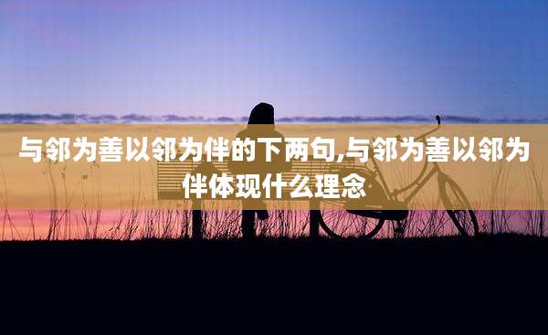 与邻为善以邻为伴的下两句,与邻为善以邻为伴体现什么理念