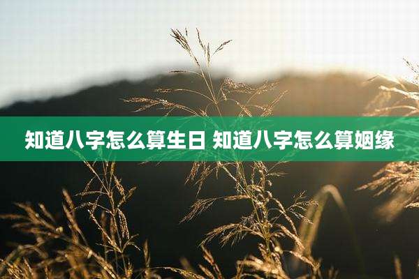 知道八字怎么算生日 知道八字怎么算姻缘