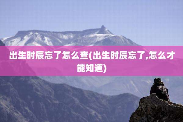出生时辰忘了怎么查(出生时辰忘了,怎么才能知道)