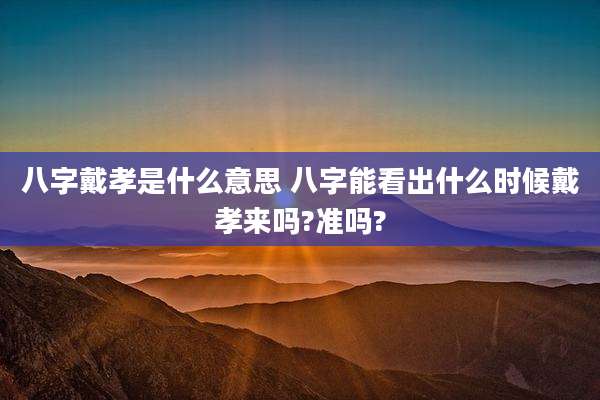 八字戴孝是什么意思 八字能看出什么时候戴孝来吗?准吗?