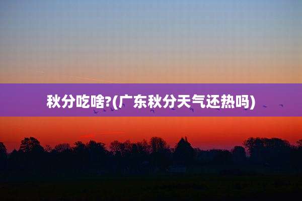 秋分吃啥?(广东秋分天气还热吗)
