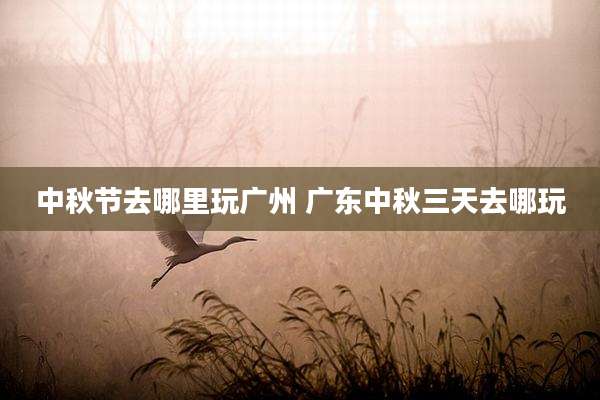 中秋节去哪里玩广州 广东中秋三天去哪玩