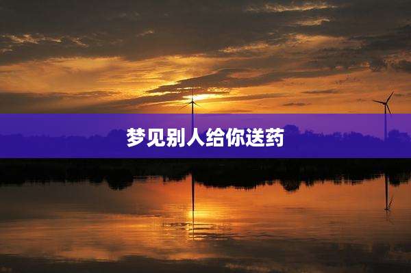 梦见别人给你送药