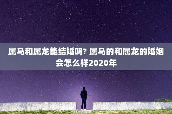 属马和属龙能结婚吗? 属马的和属龙的婚姻会怎么样2020年