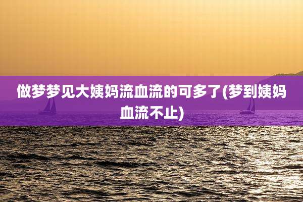 做梦梦见大姨妈流血流的可多了(梦到姨妈血流不止)