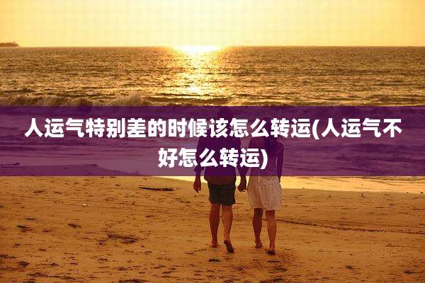 人运气特别差的时候该怎么转运(人运气不好怎么转运)