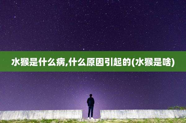 水猴是什么病,什么原因引起的(水猴是啥)