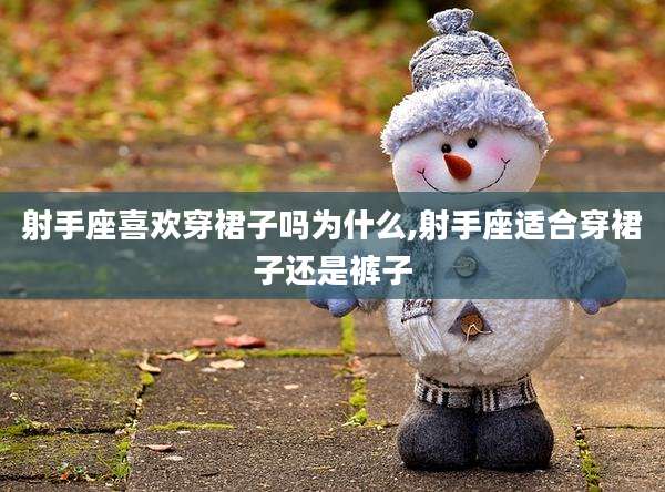 射手座喜欢穿裙子吗为什么,射手座适合穿裙子还是裤子