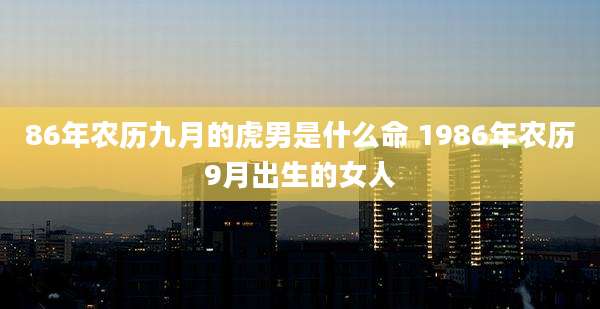 86年农历九月的虎男是什么命 1986年农历9月出生的女人