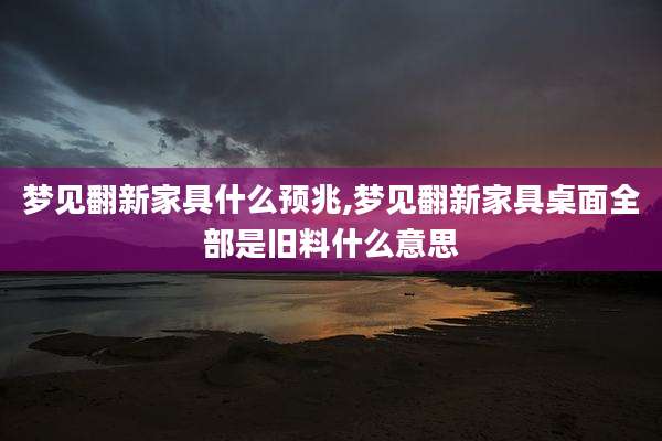 梦见翻新家具什么预兆,梦见翻新家具桌面全部是旧料什么意思