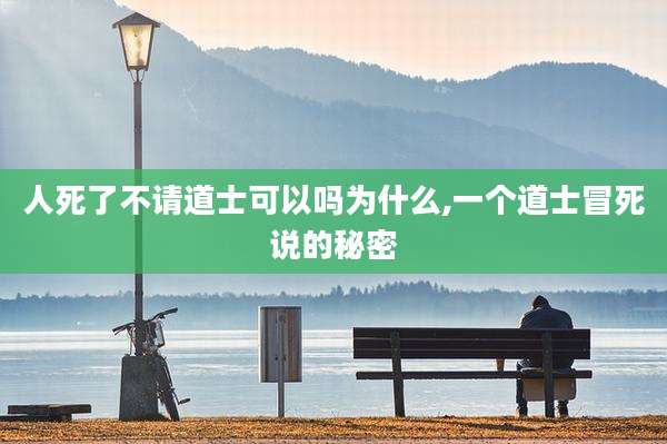 人死了不请道士可以吗为什么,一个道士冒死说的秘密