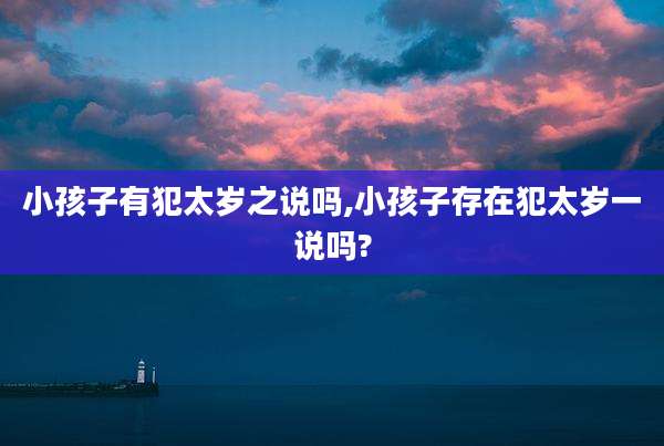 小孩子有犯太岁之说吗,小孩子存在犯太岁一说吗?