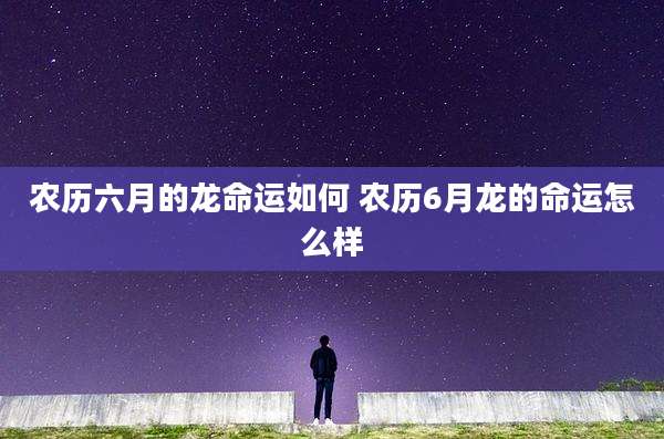 农历六月的龙命运如何 农历6月龙的命运怎么样