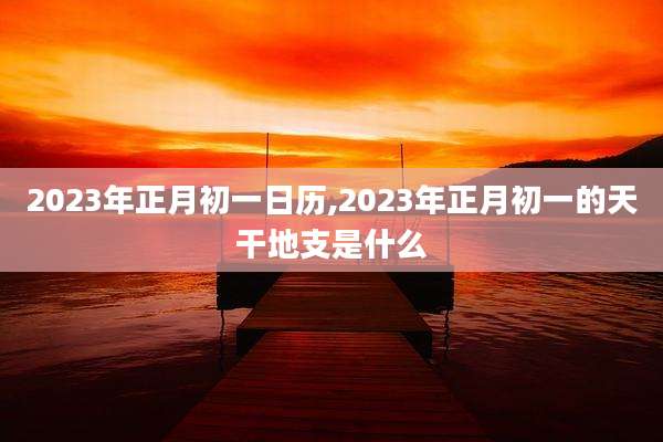 2023年正月初一日历,2023年正月初一的天干地支是什么