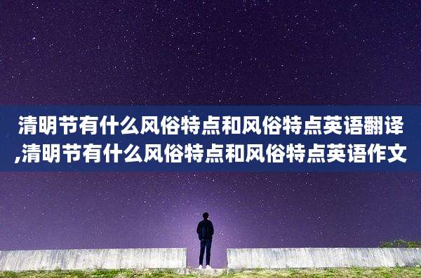 清明节有什么风俗特点和风俗特点英语翻译,清明节有什么风俗特点和风俗特点英语作文