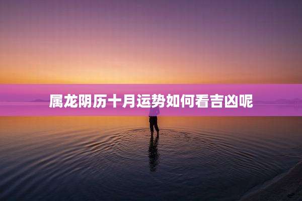 属龙阴历十月运势如何看吉凶呢