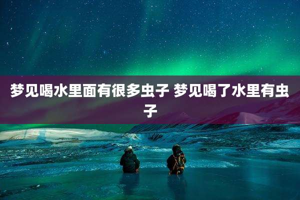 梦见喝水里面有很多虫子 梦见喝了水里有虫子