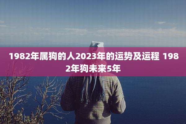1982年属狗的人2023年的运势及运程 1982年狗未来5年