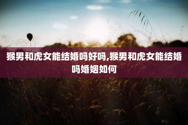 猴男和虎女能结婚吗好吗,猴男和虎女能结婚吗婚姻如何