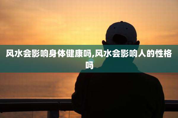 风水会影响身体健康吗,风水会影响人的性格吗
