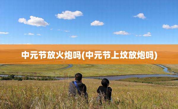 中元节放火炮吗(中元节上坟放炮吗)