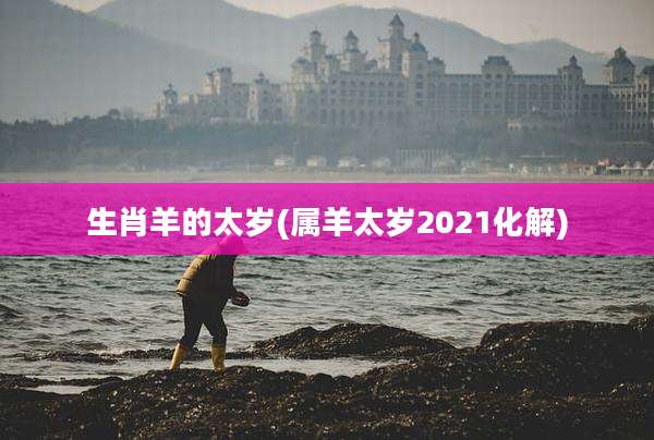 生肖羊的太岁(属羊太岁2021化解)