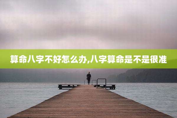 算命八字不好怎么办,八字算命是不是很准