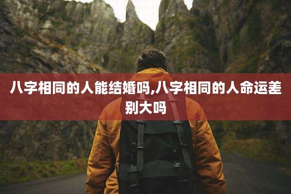 八字相同的人能结婚吗,八字相同的人命运差别大吗