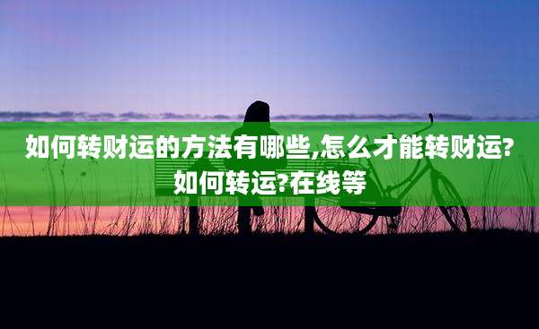 如何转财运的方法有哪些,怎么才能转财运?如何转运?在线等